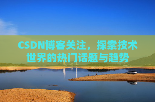 CSDN博客关注，探索技术世界的热门话题与趋势
